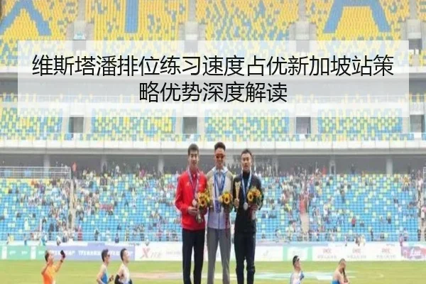 维斯塔潘排位练习速度占优新加坡站策略优势深度解读