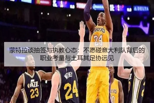蒙特拉谈抽签与执教心态：不愿碰意大利队背后的职业考量与土耳其足协远见